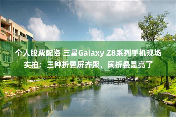 个人股票配资 三星Galaxy Z8系列手机现场实拍：三种折叠屏齐聚，阔折叠是亮了