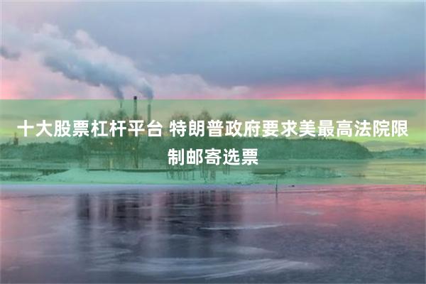 十大股票杠杆平台 特朗普政府要求美最高法院限制邮寄选票