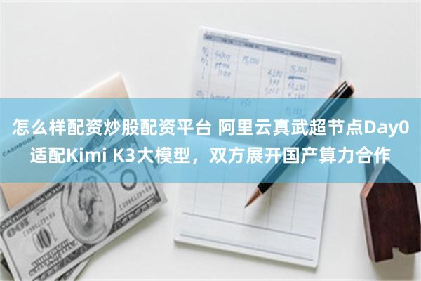 怎么样配资炒股配资平台 阿里云真武超节点Day0适配Kimi K3大模型，双方展开国产算力合作