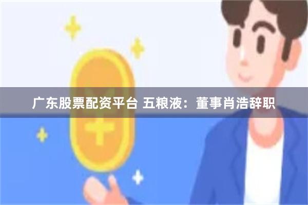 广东股票配资平台 五粮液：董事肖浩辞职