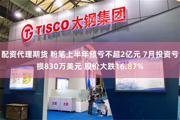 配资代理期货 粉笔上半年预亏不超2亿元 7月投资亏损830万美元 股价大跌16.87%