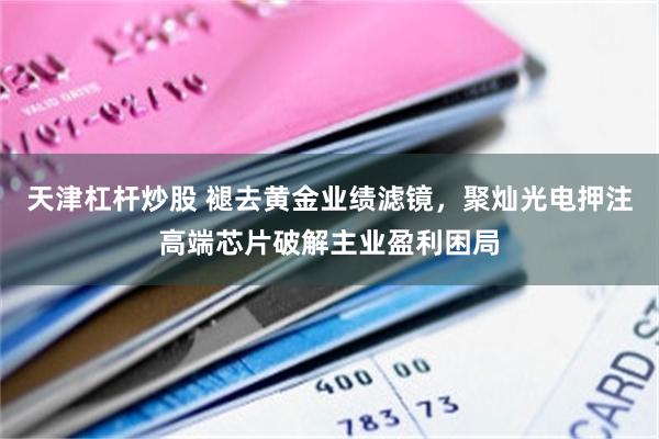 天津杠杆炒股 褪去黄金业绩滤镜，聚灿光电押注高端芯片破解主业盈利困局
