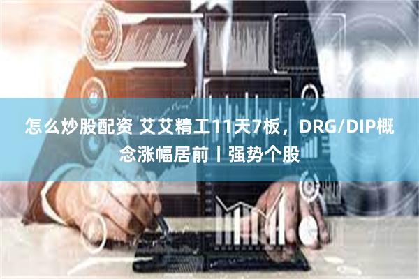 怎么炒股配资 艾艾精工11天7板，DRG/DIP概念涨幅居前丨强势个股