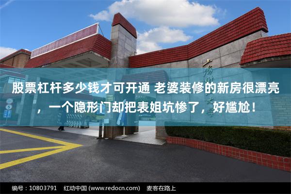 股票杠杆多少钱才可开通 老婆装修的新房很漂亮，一个隐形门却把表姐坑惨了，好尴尬！
