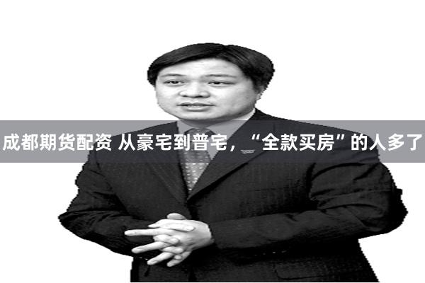成都期货配资 从豪宅到普宅，“全款买房”的人多了