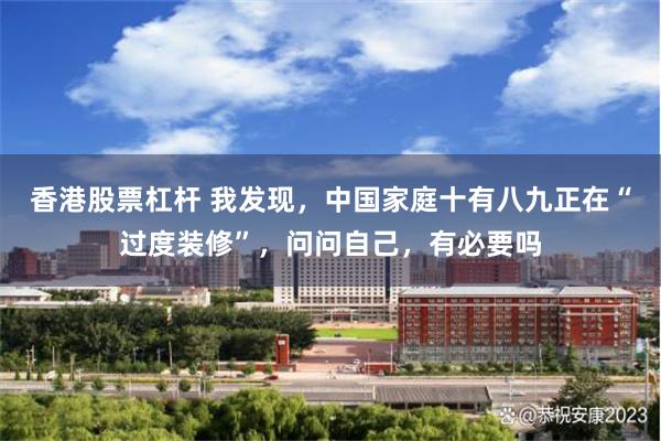 香港股票杠杆 我发现，中国家庭十有八九正在“过度装修”，问问自己，有必要吗