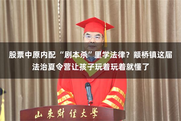 股票中原内配 “剧本杀”里学法律？颛桥镇这届法治夏令营让孩子玩着玩着就懂了