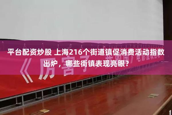 平台配资炒股 上海216个街道镇促消费活动指数出炉，哪些街镇表现亮眼？