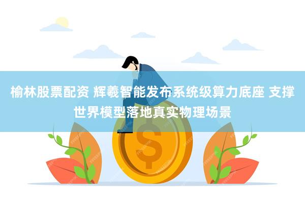 榆林股票配资 辉羲智能发布系统级算力底座 支撑世界模型落地真实物理场景