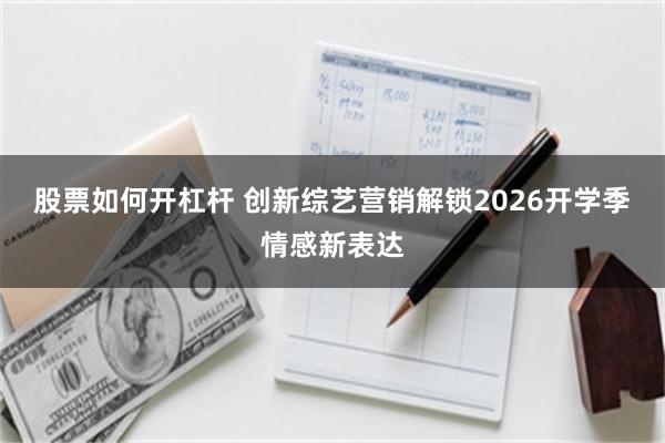 股票如何开杠杆 创新综艺营销解锁2026开学季情感新表达