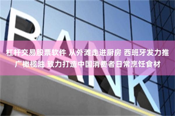 杠杆交易股票软件 从外滩走进厨房 西班牙发力推广橄榄油 致力打造中国消费者日常烹饪食材