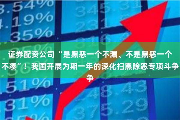 证券配资公司 “是黑恶一个不漏、不是黑恶一个不凑”！我国开展为期一年的深化扫黑除恶专项斗争