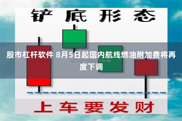 股市杠杆软件 8月5日起国内航线燃油附加费将再度下调