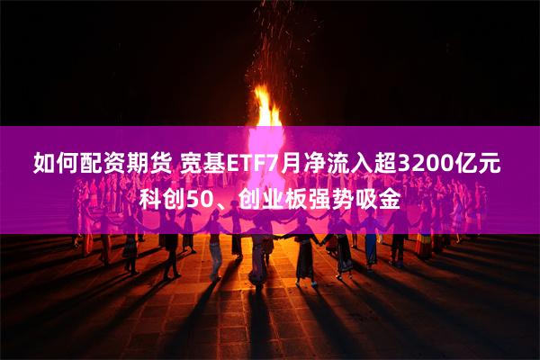 如何配资期货 宽基ETF7月净流入超3200亿元 科创50、创业板强势吸金