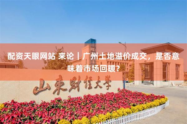 配资天眼网站 来论｜广州土地溢价成交，是否意味着市场回暖？