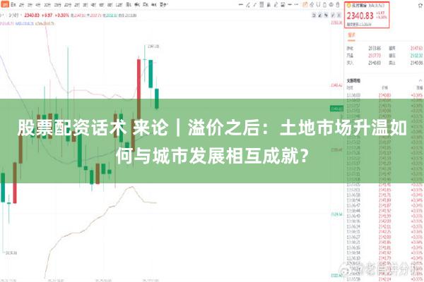股票配资话术 来论｜溢价之后：土地市场升温如何与城市发展相互成就？