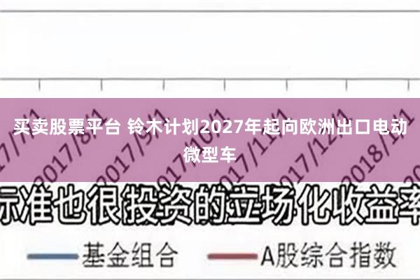 买卖股票平台 铃木计划2027年起向欧洲出口电动微型车