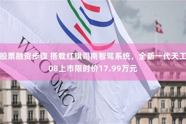 股票融资步骤 搭载红旗司南智驾系统，全新一代天工08上市限时价17.99万元