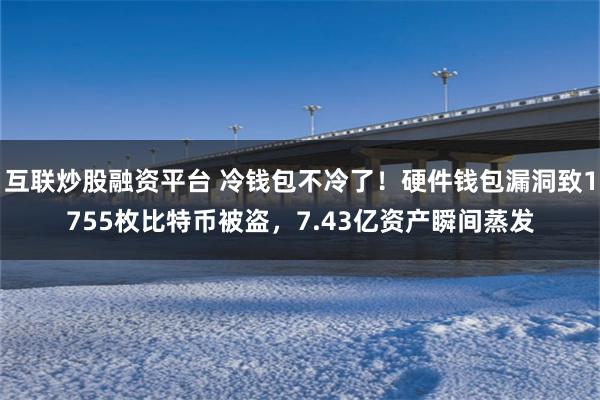 互联炒股融资平台 冷钱包不冷了！硬件钱包漏洞致1755枚比特币被盗，7.43亿资产瞬间蒸发