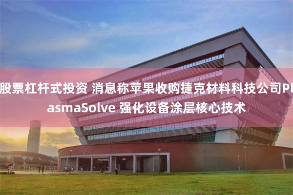 股票杠杆式投资 消息称苹果收购捷克材料科技公司PlasmaSolve 强化设备涂层核心技术
