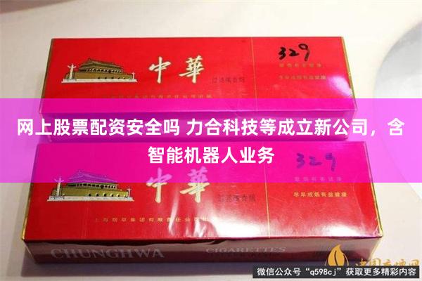 网上股票配资安全吗 力合科技等成立新公司，含智能机器人业务