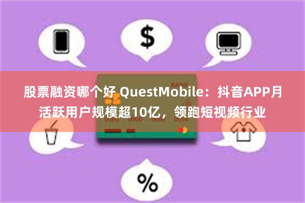 股票融资哪个好 QuestMobile:抖音APP月活跃用户规模超10亿,领跑短视频行业