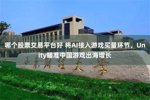 哪个股票交易平台好 将AI接入游戏买量环节，Unity瞄准中国游戏出海增长
