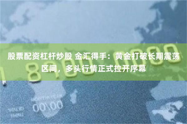 股票配资杠杆炒股 金汇得手：黄金打破长期震荡区间，多头行情正式拉开序幕