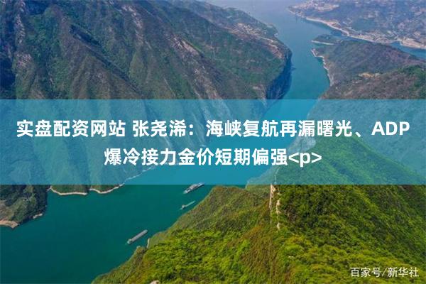 实盘配资网站 张尧浠：海峡复航再漏曙光、ADP爆冷接力金价短期偏强<p>