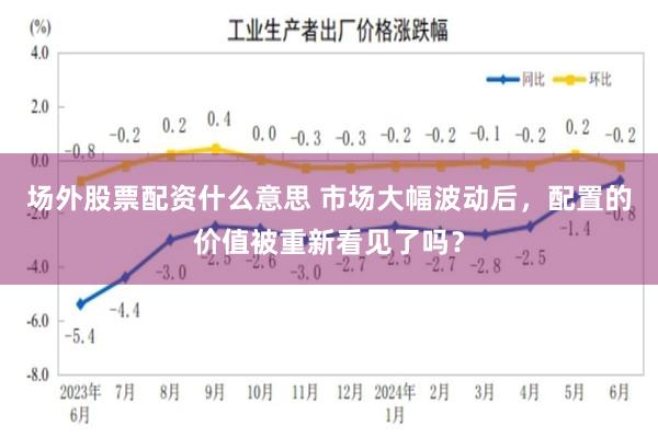 场外股票配资什么意思 市场大幅波动后，配置的价值被重新看见了吗？
