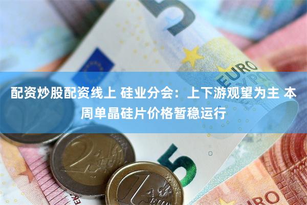 配资炒股配资线上 硅业分会：上下游观望为主 本周单晶硅片价格暂稳运行