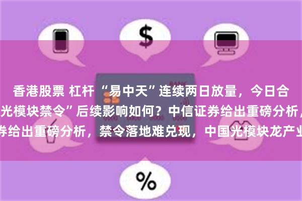 香港股票 杠杆 “易中天”连续两日放量，今日合计成交730亿元！“美国光模块禁令”后续影响如何？中信证券给出重磅分析，禁令落地难兑现，中国光模块龙产业链地位稳固