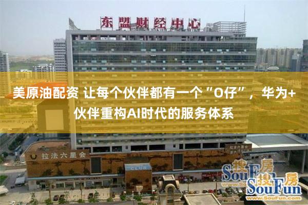 美原油配资 让每个伙伴都有一个“O仔”，华为+伙伴重构AI时代的服务体系