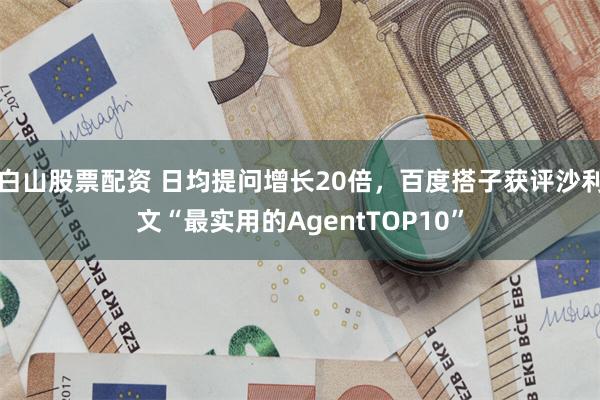 白山股票配资 日均提问增长20倍，百度搭子获评沙利文“最实用的AgentTOP10”