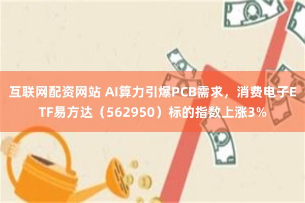 互联网配资网站 AI算力引爆PCB需求，消费电子ETF易方达（562950）标的指数上涨3%