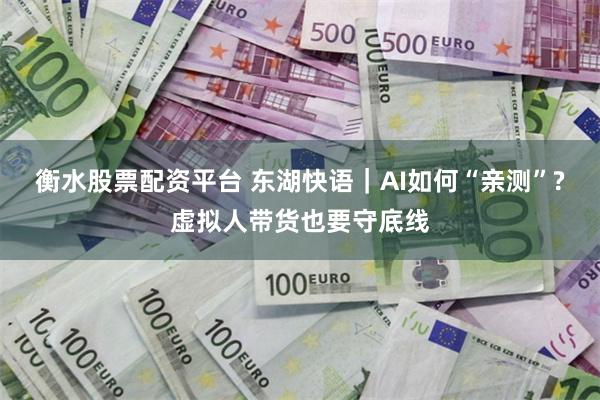 衡水股票配资平台 东湖快语｜AI如何“亲测”?虚拟人带货也要守底线