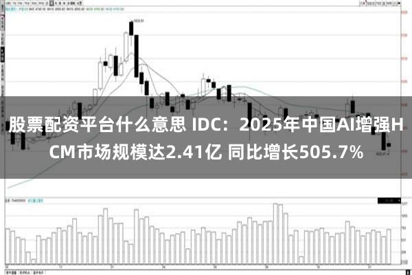 股票配资平台什么意思 IDC：2025年中国AI增强HCM市场规模达2.41亿 同比增长505.7%