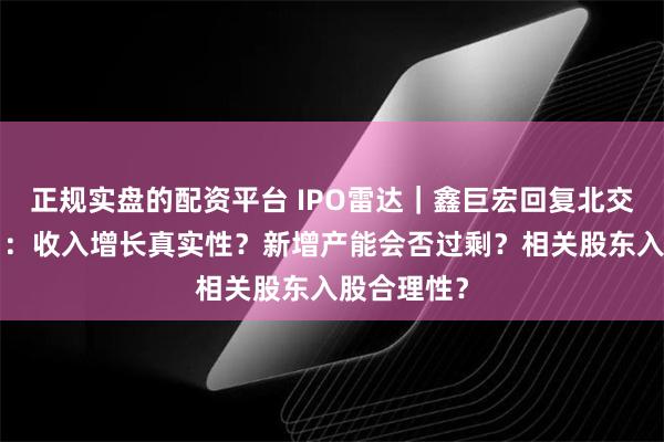 正规实盘的配资平台 IPO雷达｜鑫巨宏回复北交所“二问”：收入增长真实性？新增产能会否过剩？相关股东入股合理性？