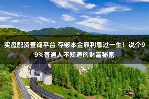 实盘配资查询平台 存够本金靠利息过一生！说个99%普通人不知道的财富秘密