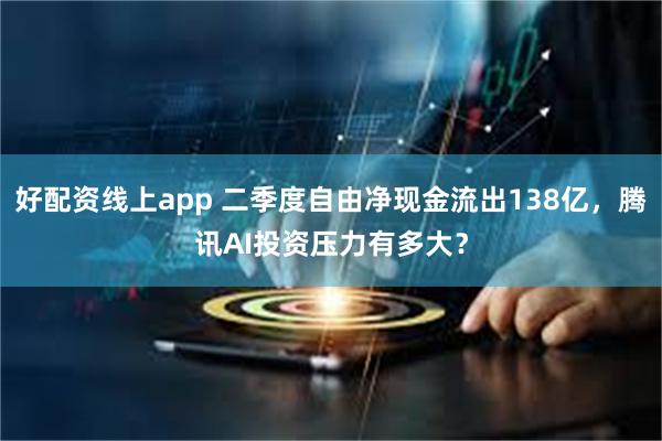好配资线上app 二季度自由净现金流出138亿，腾讯AI投资压力有多大？