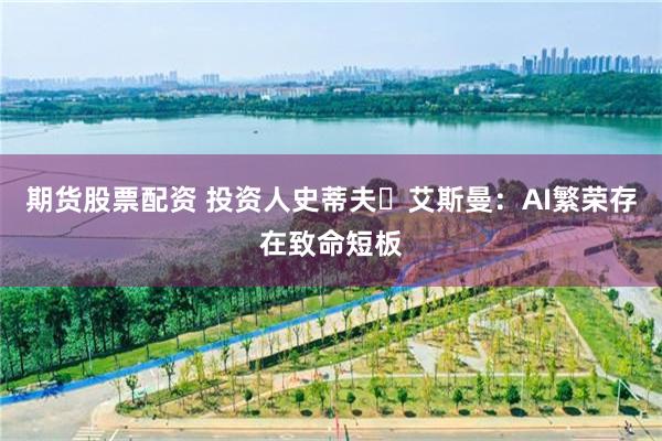 期货股票配资 投资人史蒂夫・艾斯曼：AI繁荣存在致命短板