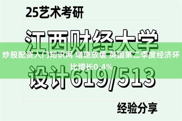 炒股配资入门知识网 增速放缓 英国第二季度经济环比增长0.4%