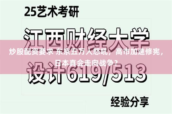 炒股配资要求 东京五万人怒吼，高市加速修宪，日本真会走向战争？