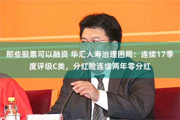 那些股票可以融资 华汇人寿治理困局：连续17季度评级C类，分红险连续两年零分红