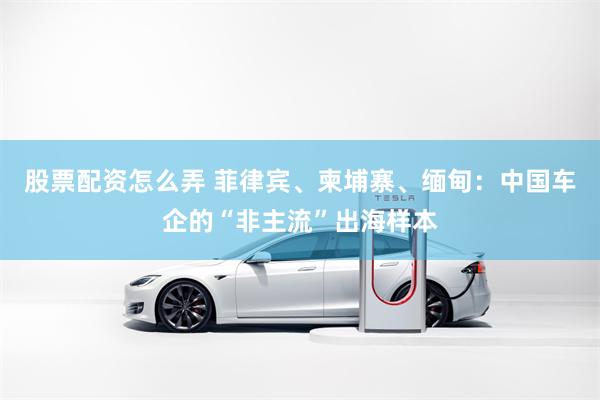 股票配资怎么弄 菲律宾、柬埔寨、缅甸:中国车企的“非主流”出海样本