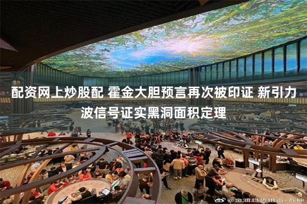 配资网上炒股配 霍金大胆预言再次被印证 新引力波信号证实黑洞面积定理