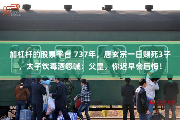 加杠杆的股票平台 737年，唐玄宗一日赐死3子，太子饮毒酒怒喊：父皇，你迟早会后悔！