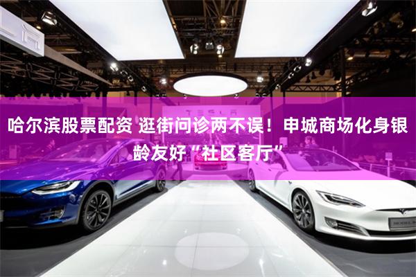 哈尔滨股票配资 逛街问诊两不误！申城商场化身银龄友好“社区客厅”