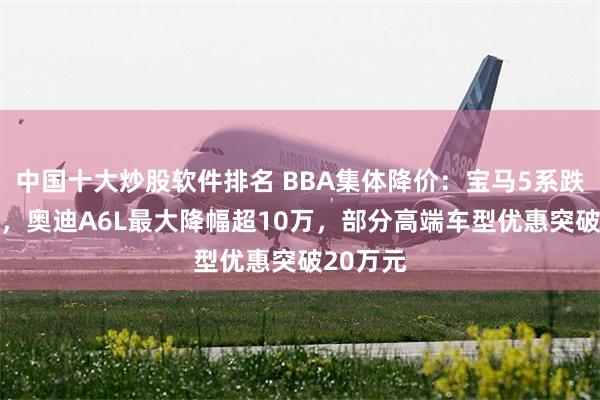 中国十大炒股软件排名 BBA集体降价：宝马5系跌至28万，奥迪A6L最大降幅超10万，部分高端车型优惠突破20万元