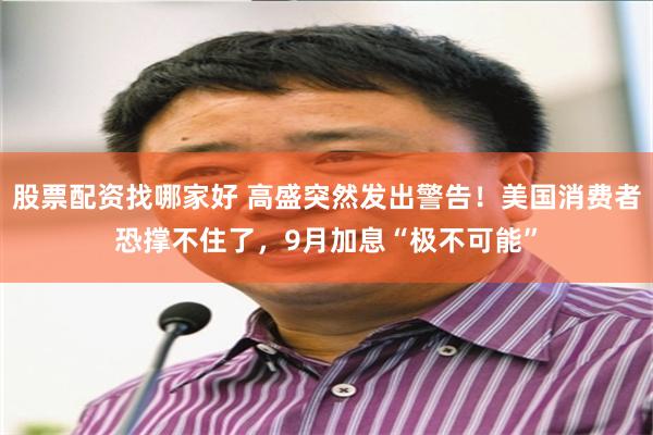 股票配资找哪家好 高盛突然发出警告！美国消费者恐撑不住了，9月加息“极不可能”